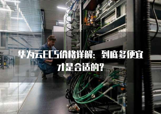华为云ECS价格详解:到底多便宜才是合适的?