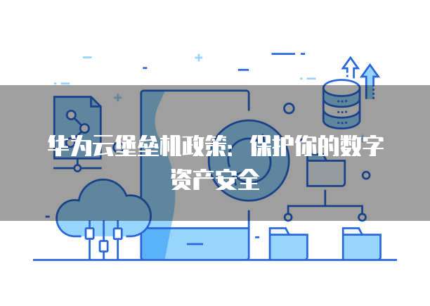 华为云堡垒机政策:保护你的数字资产安全