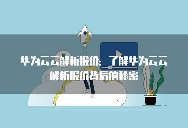 华为云云解析报价:了解华为云云解析报价背后的秘密