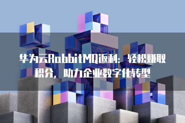 华为云RabbitMQ返利：轻松赚取积分，助力企业数字化转型