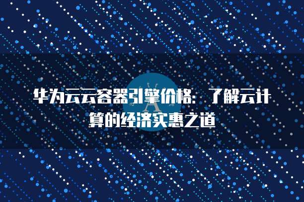 华为云云容器引擎价格：了解云计算的经济实惠之道