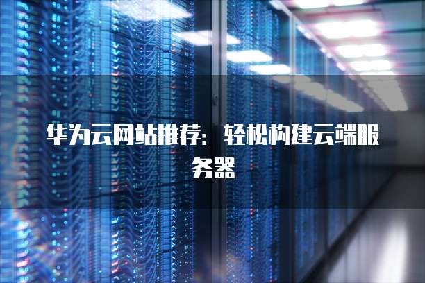 华为云网站推荐:轻松构建云端服务器