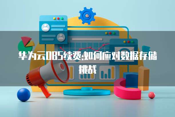 华为云OBS续费:如何应对数据存储挑战