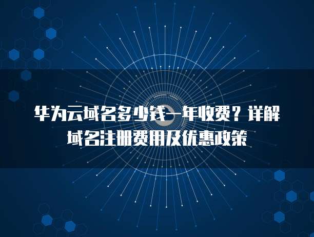 华为云域名多少钱一年收费?详解域名注册费用及优惠政策