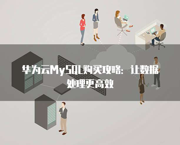 华为云MySQL购买攻略：让数据处理更高效