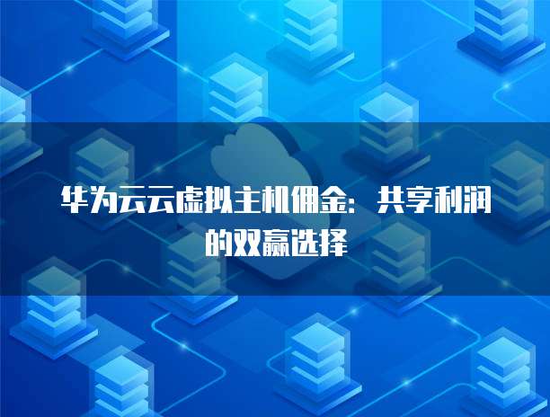 华为云云虚拟主机佣金：共享利润的双赢选择