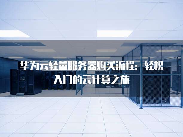 华为云轻量服务器购买流程:轻松入门的云计算之旅
