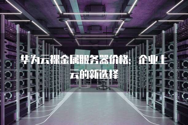 华为云裸金属服务器价格：企业上云的新选择