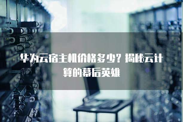 华为云宿主机价格多少?揭秘云计算的幕后英雄
