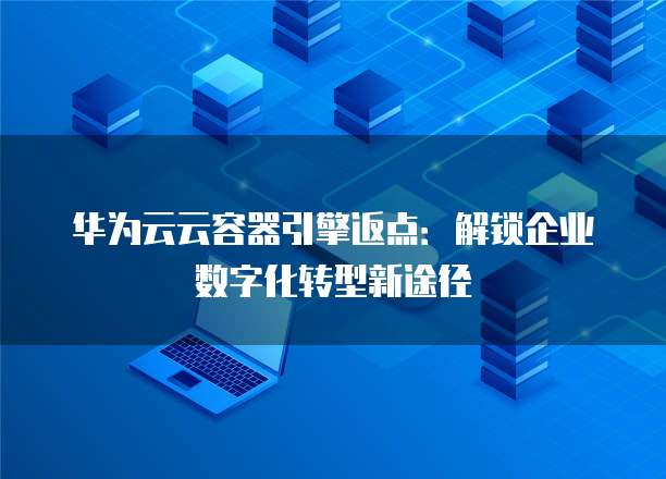 华为云云容器引擎返点:解锁企业数字化转型新途径