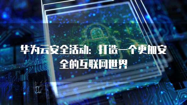 华为云安全活动:打造一个更加安全的互联网世界