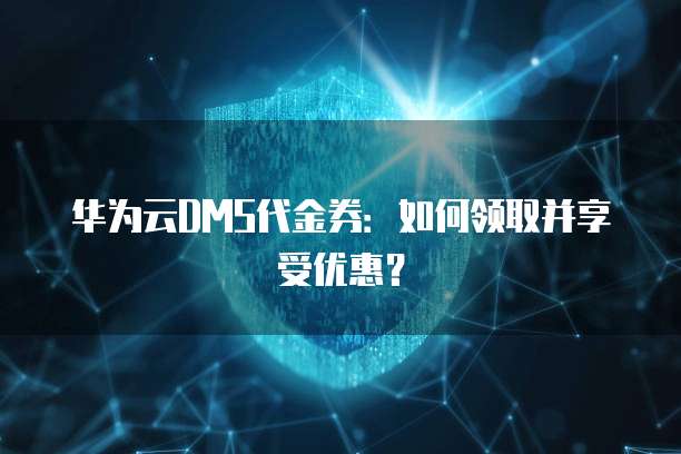 华为云DMS代金券:如何领取并享受优惠?