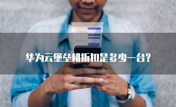 华为云堡垒机折扣是多少一台?