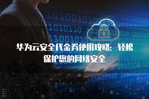 华为云安全代金券使用攻略:轻松保护您的网络安全