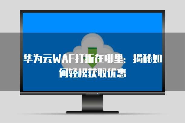 华为云WAF打折在哪里:揭秘如何轻松获取优惠