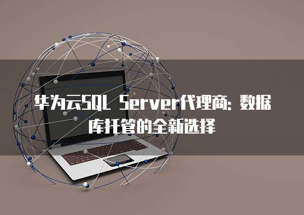 华为云SQL Server代理商: 数据库托管的全新选择