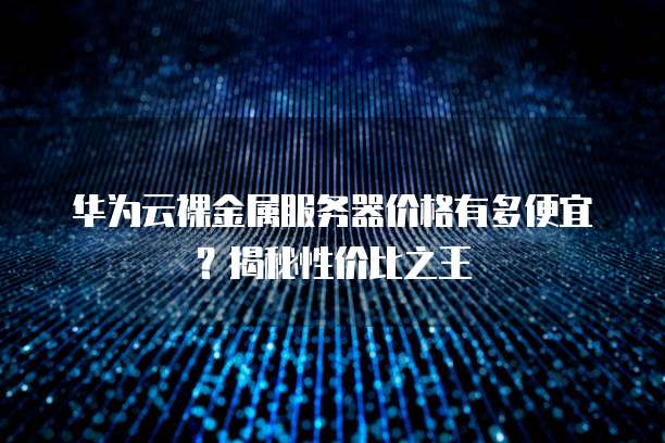 华为云裸金属服务器价格有多便宜?揭秘性价比之王