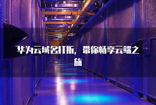 华为云域名打折,带你畅享云端之旅