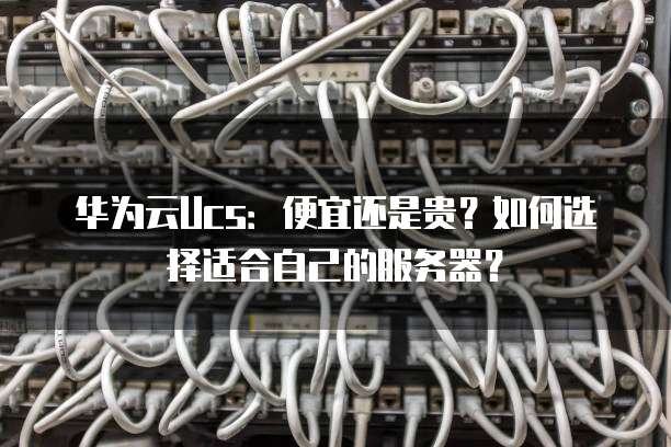 华为云Ucs:便宜还是贵?如何选择适合自己的服务器?