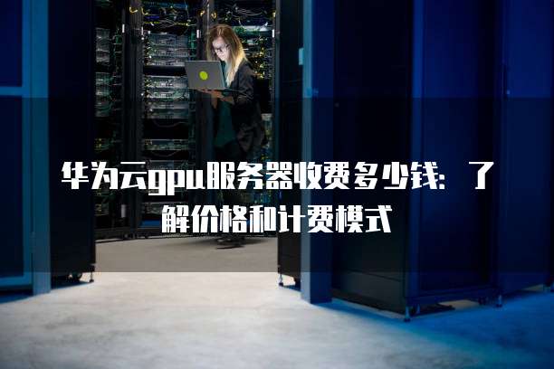 华为云gpu服务器收费多少钱:了解价格和计费模式