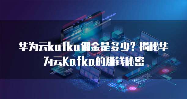 华为云kafka佣金是多少?揭秘华为云Kafka的赚钱秘密