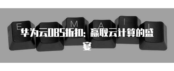 华为云OBS折扣: 赢取云计算的盛宴