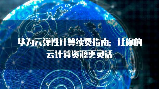 华为云弹性计算续费指南:让你的云计算资源更灵活