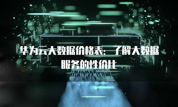 华为云大数据价格表:了解大数据服务的性价比