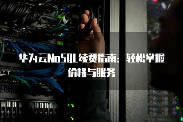 华为云NoSQL续费指南:轻松掌握价格与服务