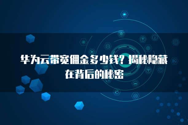 华为云带宽佣金多少钱?揭秘隐藏在背后的秘密