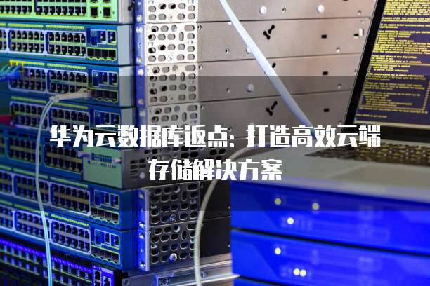 华为云数据库返点: 打造高效云端存储解决方案