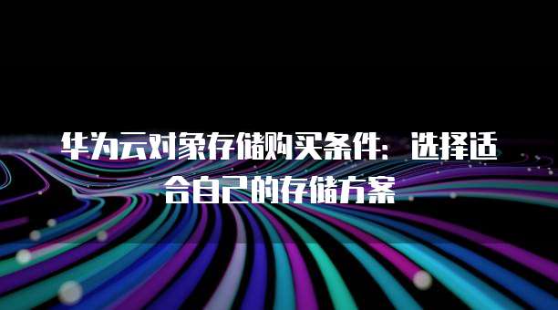 华为云对象存储购买条件:选择适合自己的存储方案