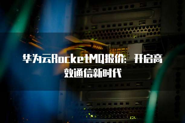 华为云RocketMQ报价:开启高效通信新时代