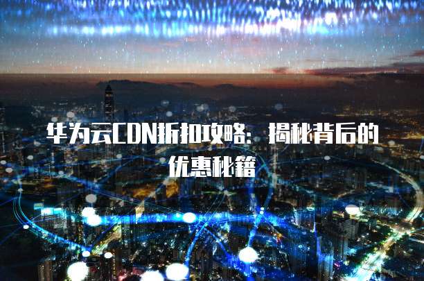 华为云CDN折扣攻略:揭秘背后的优惠秘籍