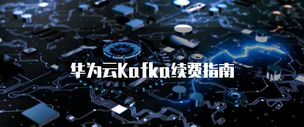 华为云Kafka续费指南