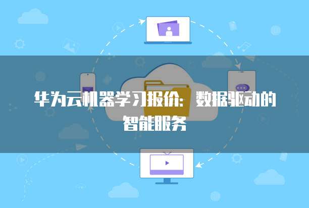 华为云机器学习报价:数据驱动的智能服务