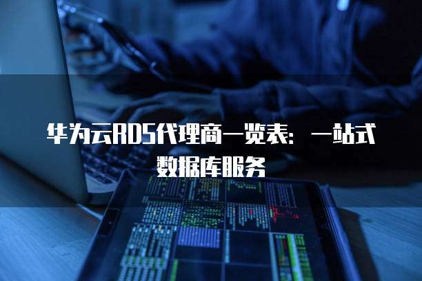华为云RDS代理商一览表:一站式数据库服务