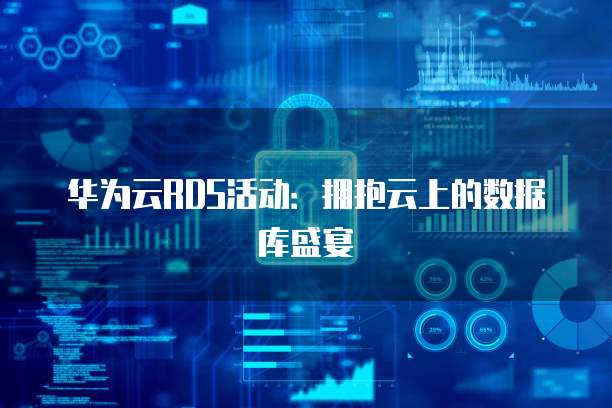 华为云RDS活动:拥抱云上的数据库盛宴