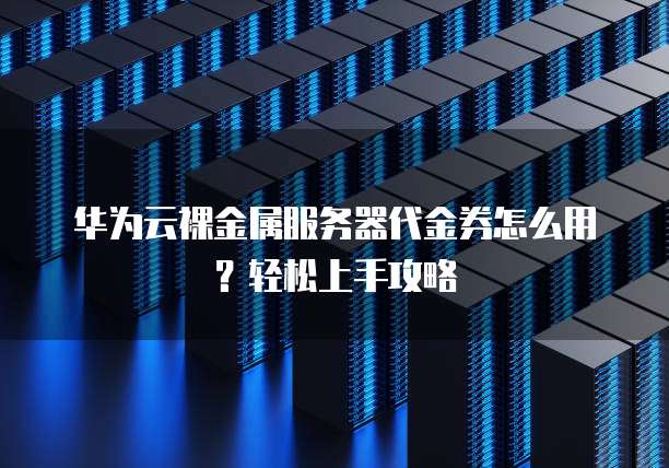 华为云裸金属服务器代金券怎么用?轻松上手攻略