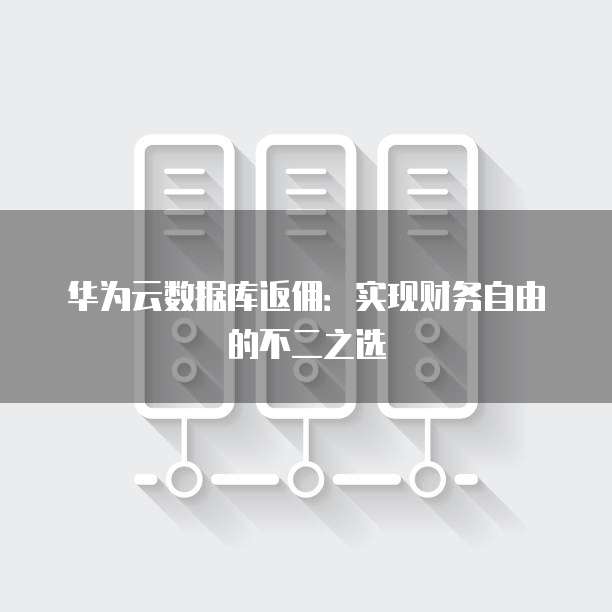 华为云数据库返佣:实现财务自由的不二之选