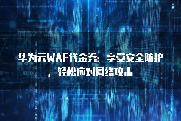 华为云WAF代金券:享受安全防护,轻松应对网络攻击