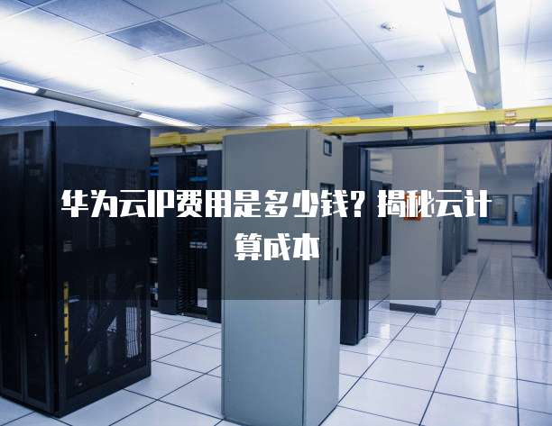 华为云IP费用是多少钱?揭秘云计算成本
