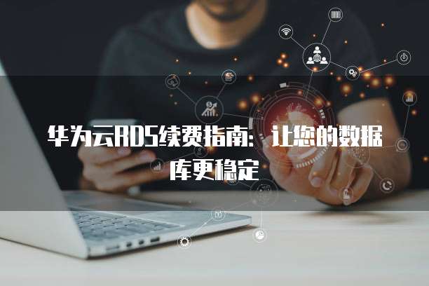 华为云RDS续费指南:让您的数据库更稳定