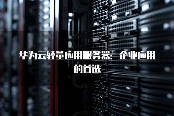 华为云轻量应用服务器:企业应用的首选