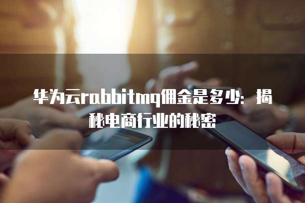 华为云rabbitmq佣金是多少:揭秘电商行业的秘密