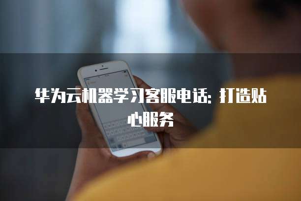华为云机器学习客服电话: 打造贴心服务