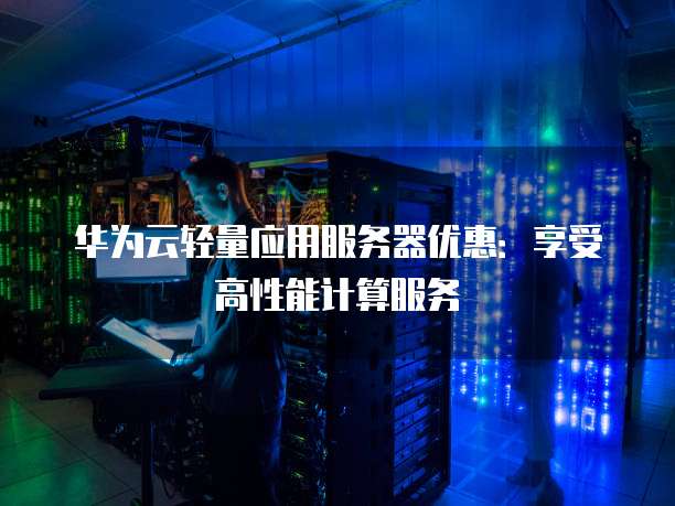 华为云轻量应用服务器优惠:享受高性能计算服务