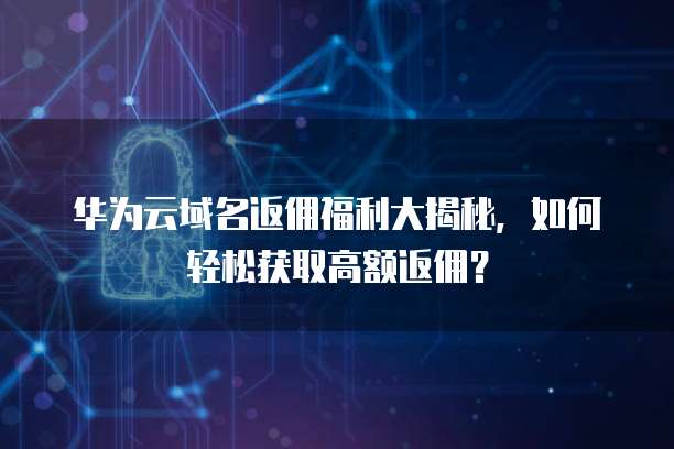 华为云域名返佣福利大揭秘，如何轻松获取高额返佣？  