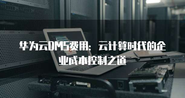 华为云DMS费用:云计算时代的企业成本控制之道