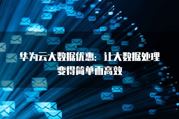 华为云大数据优惠:让大数据处理变得简单而高效